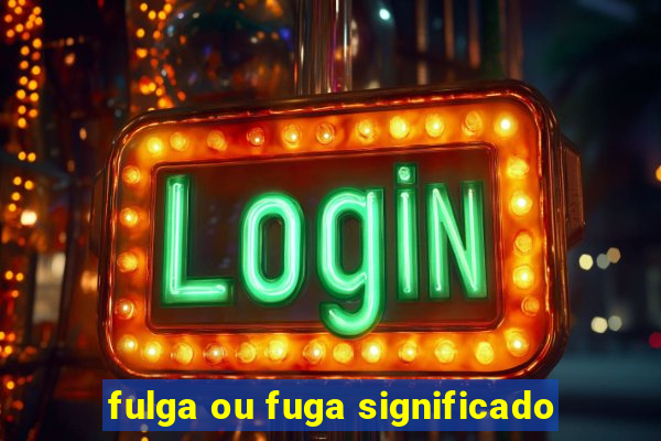 fulga ou fuga significado